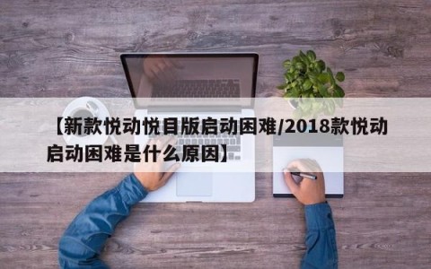【新款悦动悦目版启动困难/2018款悦动启动困难是什么原因】