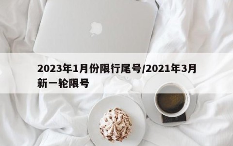 2023年1月份限行尾号/2021年3月新一轮限号