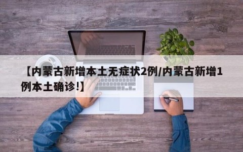 【内蒙古新增本土无症状2例/内蒙古新增1例本土确诊!】