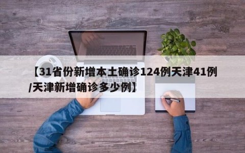 【31省份新增本土确诊124例天津41例/天津新增确诊多少例】