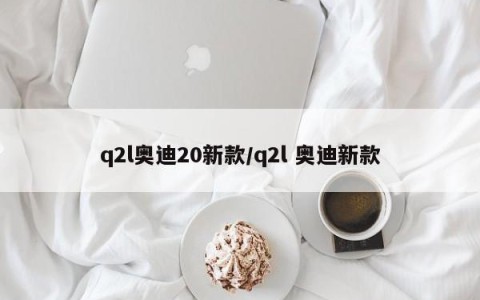 q2l奥迪20新款/q2l 奥迪新款