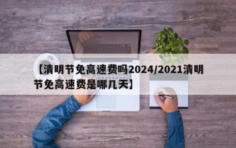 【清明节免高速费吗2024/2021清明节免高速费是哪几天】
