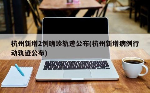 杭州新增2例确诊轨迹公布(杭州新增病例行动轨迹公布)