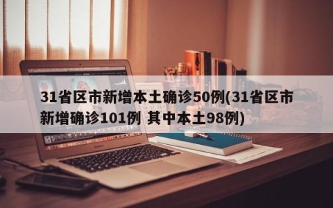 31省区市新增本土确诊50例(31省区市新增确诊101例 其中本土98例)