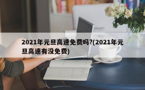 2021年元旦高速免费吗?(2021年元旦高速有没免费)