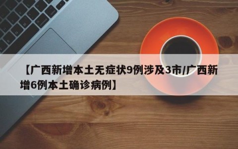 【广西新增本土无症状9例涉及3市/广西新增6例本土确诊病例】