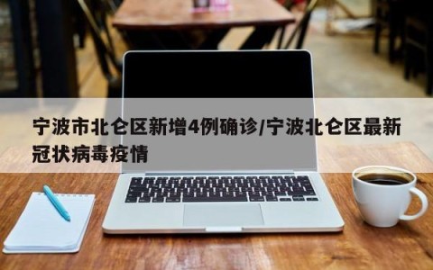 宁波市北仑区新增4例确诊/宁波北仑区最新冠状病毒疫情