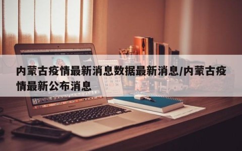 内蒙古疫情最新消息数据最新消息/内蒙古疫情最新公布消息
