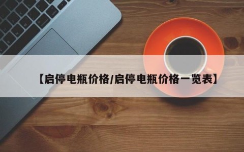 【启停电瓶价格/启停电瓶价格一览表】