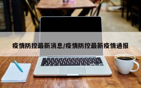 疫情防控最新消息/疫情防控最新疫情通报