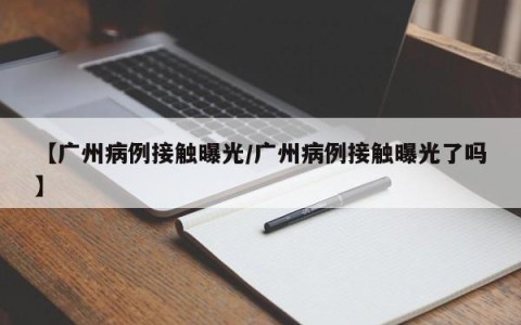 【广州病例接触曝光/广州病例接触曝光了吗】