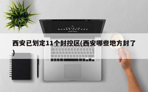 西安已划定11个封控区(西安哪些地方封了)