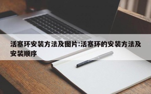 活塞环安装方法及图片:活塞环的安装方法及安装顺序