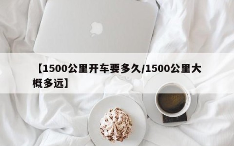 【1500公里开车要多久/1500公里大概多远】