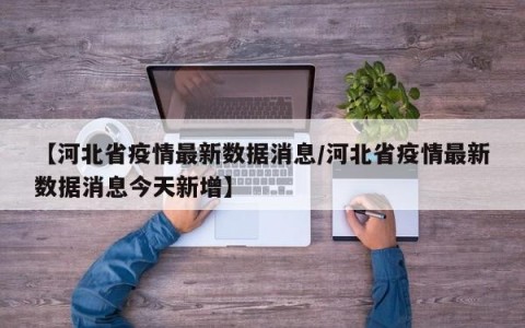 【河北省疫情最新数据消息/河北省疫情最新数据消息今天新增】