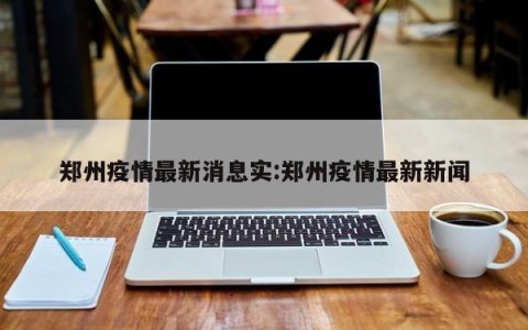 郑州疫情最新消息实:郑州疫情最新新闻