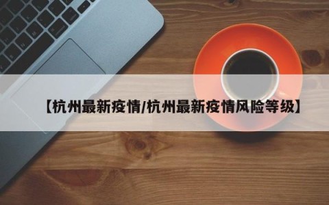 【杭州最新疫情/杭州最新疫情风险等级】