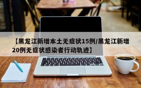 【黑龙江新增本土无症状15例/黑龙江新增20例无症状感染者行动轨迹】