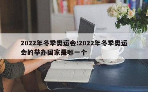 2022年冬季奥运会:2022年冬季奥运会的举办国家是哪一个