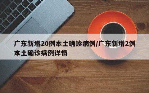 广东新增20例本土确诊病例/广东新增2例本土确诊病例详情
