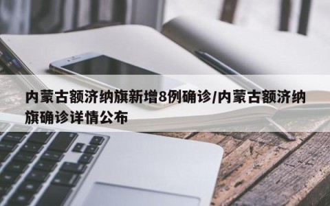 内蒙古额济纳旗新增8例确诊/内蒙古额济纳旗确诊详情公布