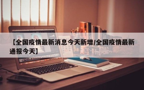 【全国疫情最新消息今天新增/全国疫情最新通报今天】
