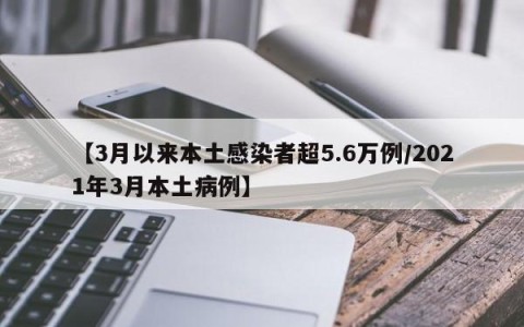 【3月以来本土感染者超5.6万例/2021年3月本土病例】