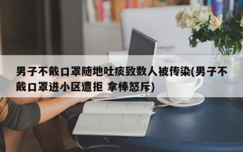 男子不戴口罩随地吐痰致数人被传染(男子不戴口罩进小区遭拒 拿棒怒斥)