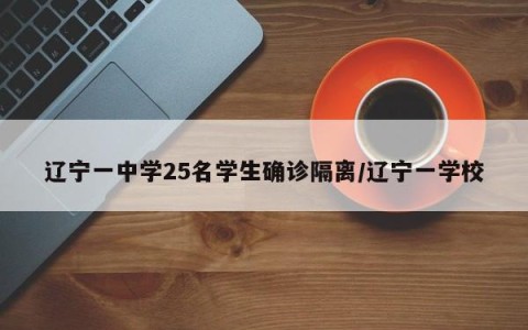 辽宁一中学25名学生确诊隔离/辽宁一学校