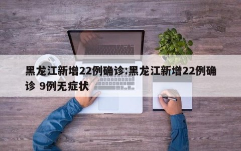 黑龙江新增22例确诊:黑龙江新增22例确诊 9例无症状
