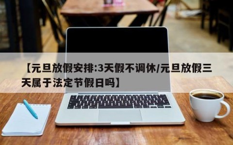 【元旦放假安排:3天假不调休/元旦放假三天属于法定节假日吗】