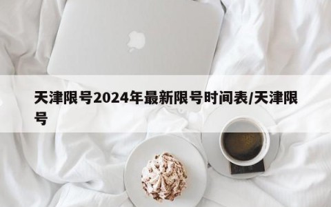 天津限号2024年最新限号时间表/天津限号