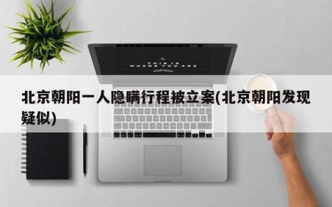 北京朝阳一人隐瞒行程被立案(北京朝阳发现疑似)