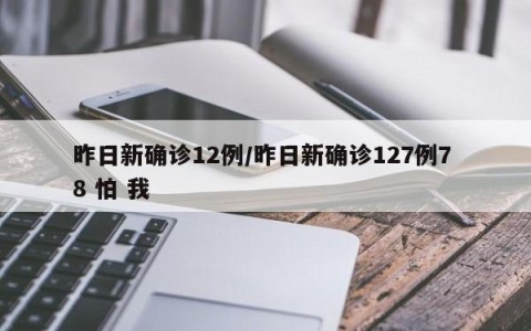 昨日新确诊12例/昨日新确诊127例7 8 怕 我