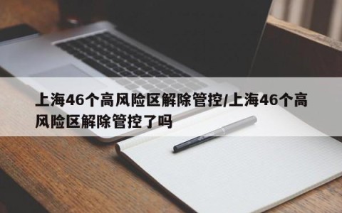 上海46个高风险区解除管控/上海46个高风险区解除管控了吗