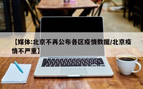 【媒体:北京不再公布各区疫情数据/北京疫情不严重】