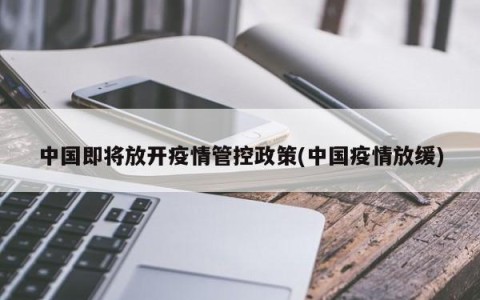 中国即将放开疫情管控政策(中国疫情放缓)