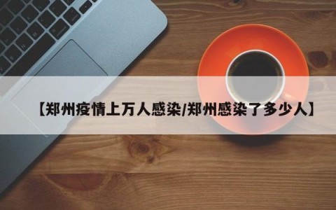 【郑州疫情上万人感染/郑州感染了多少人】