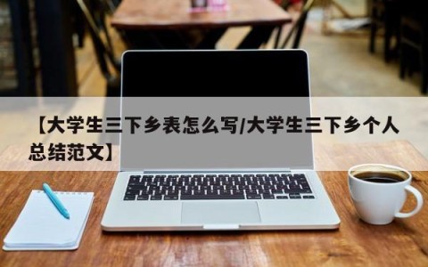 【大学生三下乡表怎么写/大学生三下乡个人总结范文】