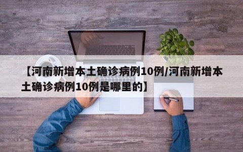 【河南新增本土确诊病例10例/河南新增本土确诊病例10例是哪里的】