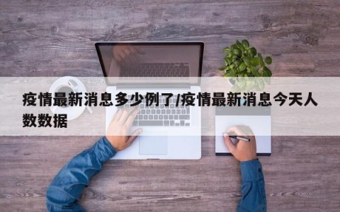 疫情最新消息多少例了/疫情最新消息今天人数数据