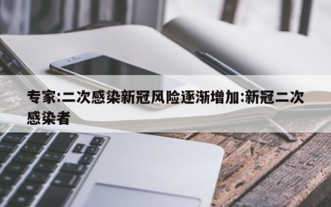 专家:二次感染新冠风险逐渐增加:新冠二次感染者
