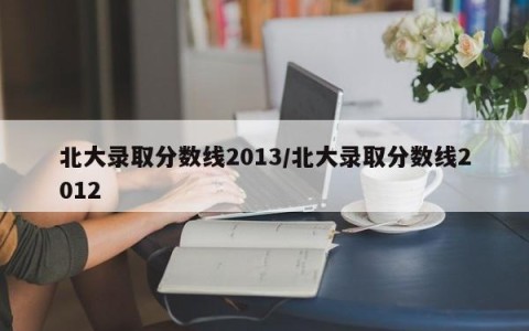 北大录取分数线2013/北大录取分数线2012