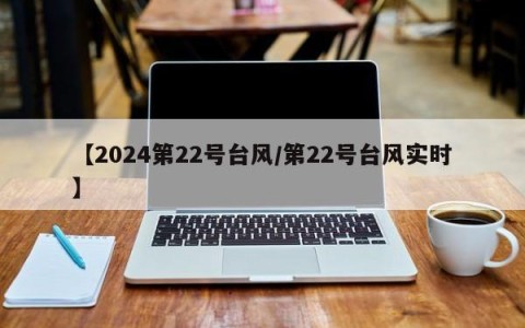 【2024第22号台风/第22号台风实时】