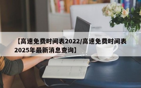 【高速免费时间表2022/高速免费时间表2025年最新消息查询】