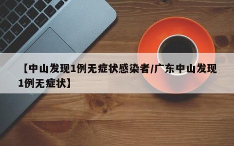 【中山发现1例无症状感染者/广东中山发现1例无症状】