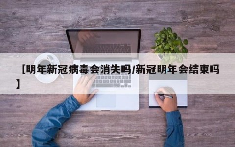 【明年新冠病毒会消失吗/新冠明年会结束吗】