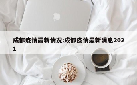 成都疫情最新情况:成都疫情最新消息2021
