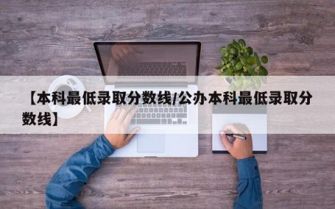 【本科最低录取分数线/公办本科最低录取分数线】