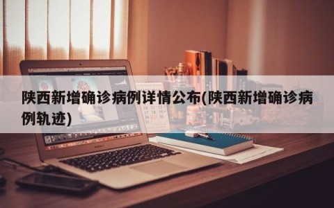 陕西新增确诊病例详情公布(陕西新增确诊病例轨迹)